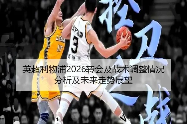 英超利物浦2026转会及战术调整情况分析及未来走势展望