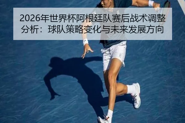 nian-shi-jie-bei-a-gen-ting-dui-sai-hou-zhan-shu-tiao-zheng-fen-xi-qiu-dui-ce-lve-bian-hua-yu-wei-lai-fa-zhan-fang-xiang-2-624.jpg