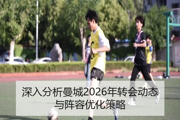 深入分析曼城2026年转会动态与阵容优化策略