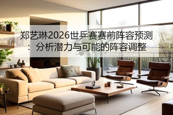 郑艺琳2026世乒赛赛前阵容预测：分析潜力与可能的阵容调整