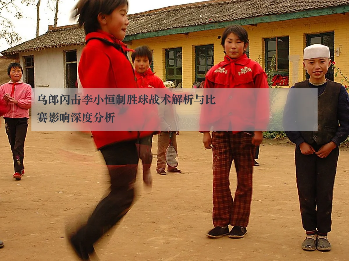 乌郎闪击李小恒制胜球战术解析与比赛影响深度分析